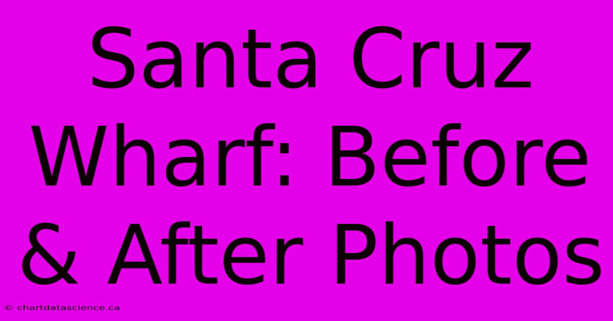 Santa Cruz Wharf: Before & After Photos