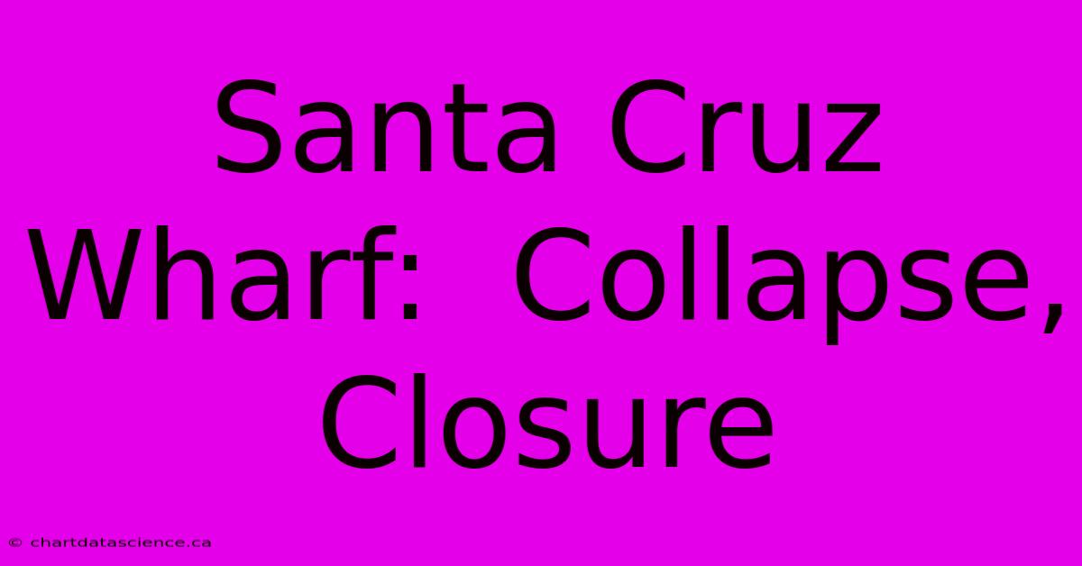 Santa Cruz Wharf:  Collapse, Closure