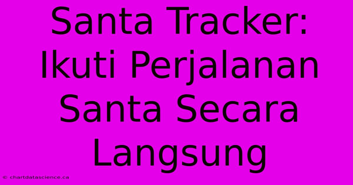 Santa Tracker:  Ikuti Perjalanan Santa Secara Langsung