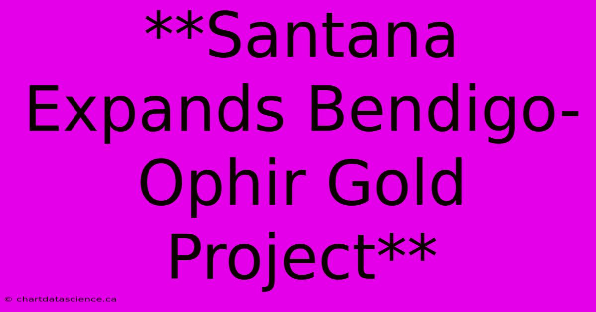 **Santana Expands Bendigo-Ophir Gold Project** 