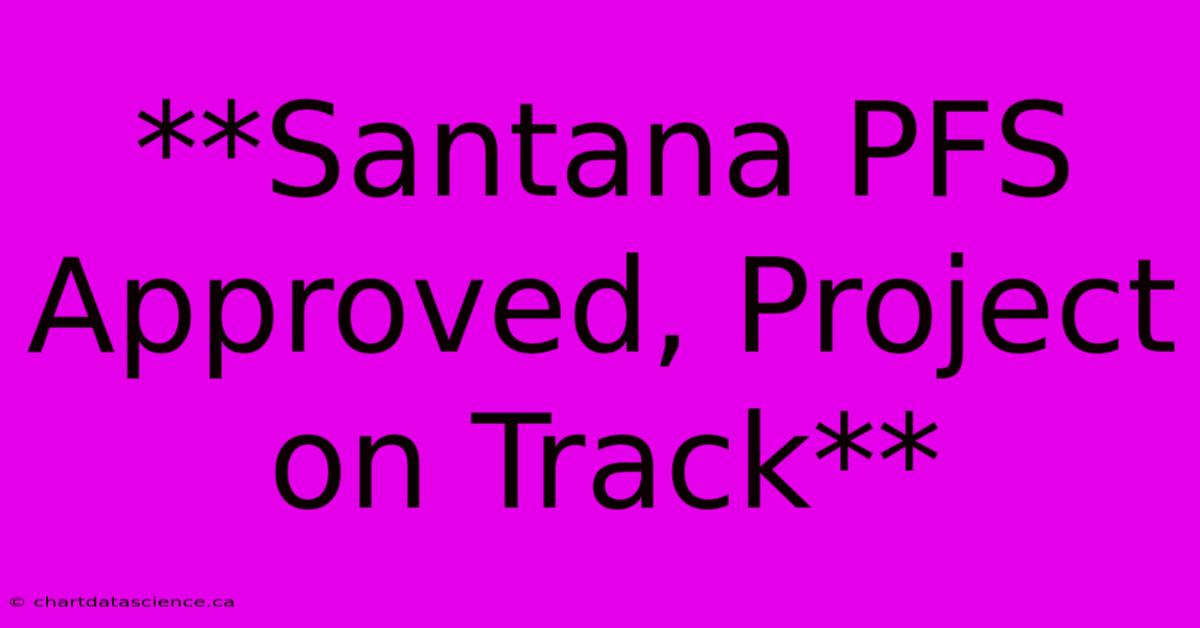 **Santana PFS Approved, Project On Track**