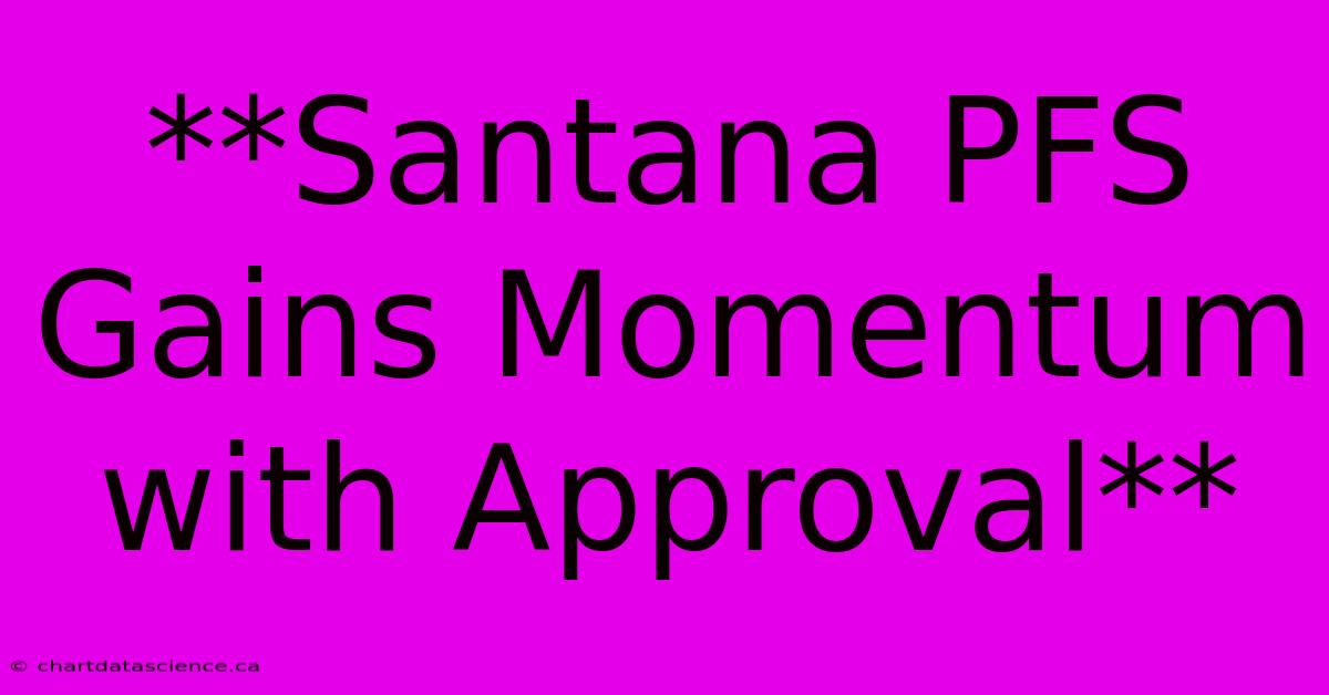 **Santana PFS Gains Momentum With Approval** 