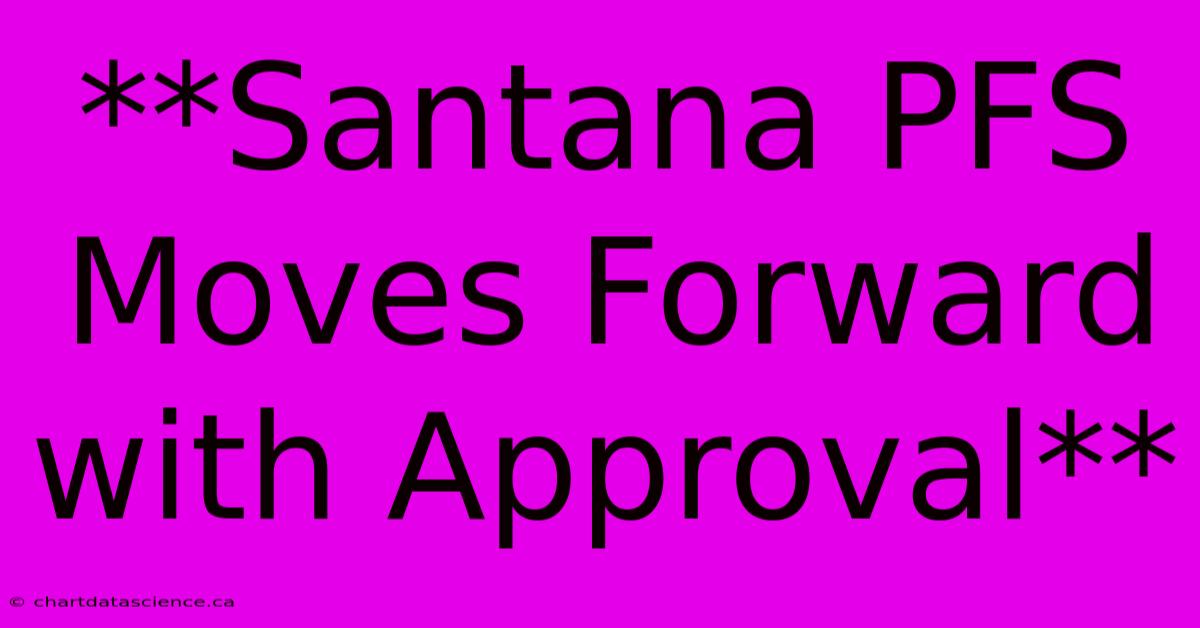 **Santana PFS Moves Forward With Approval**