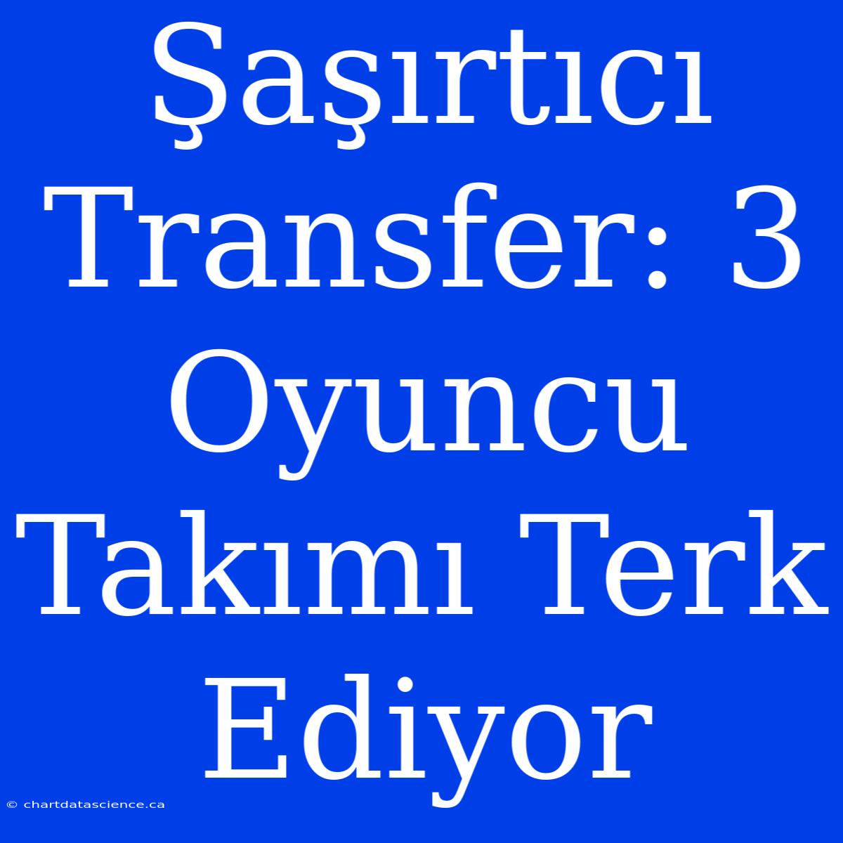 Şaşırtıcı Transfer: 3 Oyuncu Takımı Terk Ediyor