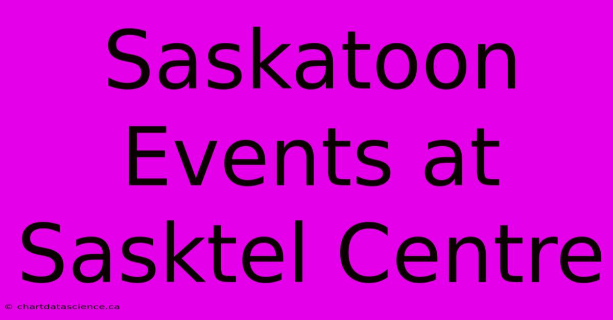 Saskatoon Events At Sasktel Centre