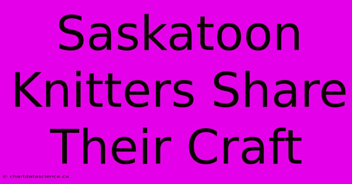 Saskatoon Knitters Share Their Craft