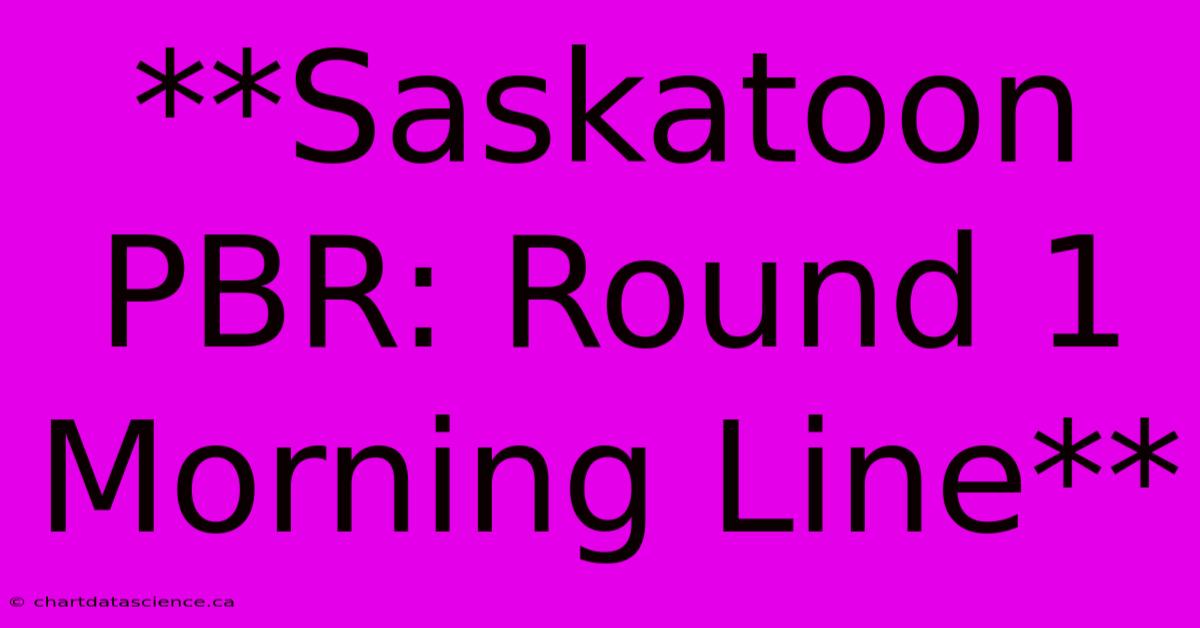 **Saskatoon PBR: Round 1 Morning Line**