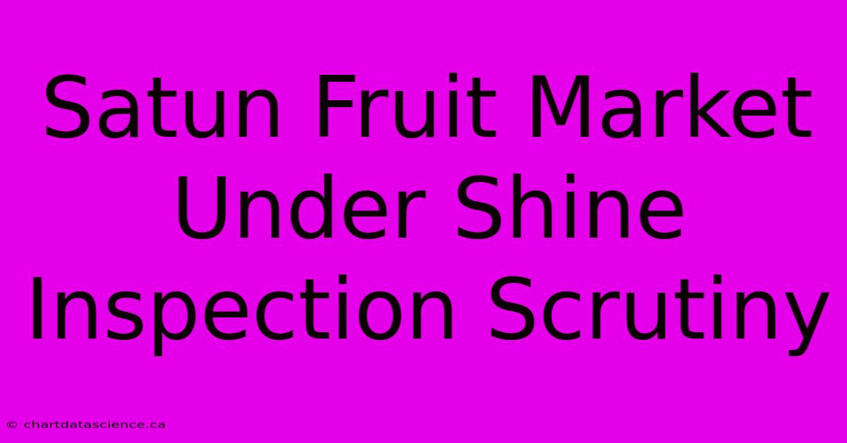 Satun Fruit Market Under Shine Inspection Scrutiny