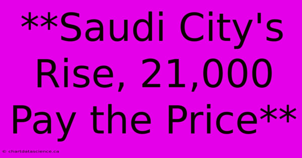 **Saudi City's Rise, 21,000 Pay The Price** 