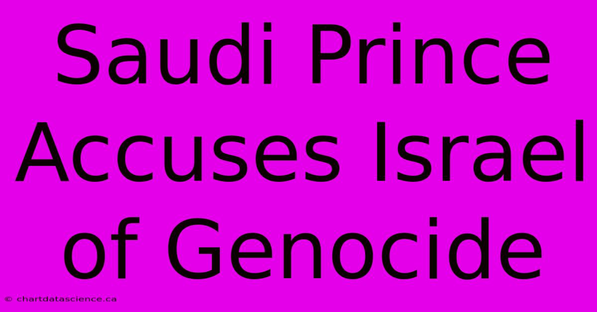 Saudi Prince Accuses Israel Of Genocide