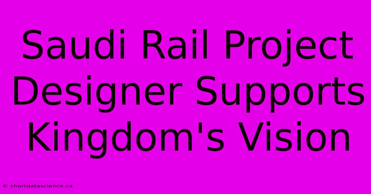 Saudi Rail Project Designer Supports Kingdom's Vision