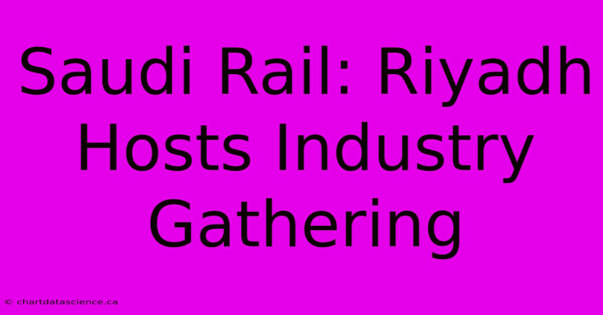 Saudi Rail: Riyadh Hosts Industry Gathering