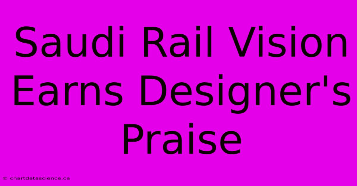 Saudi Rail Vision Earns Designer's Praise