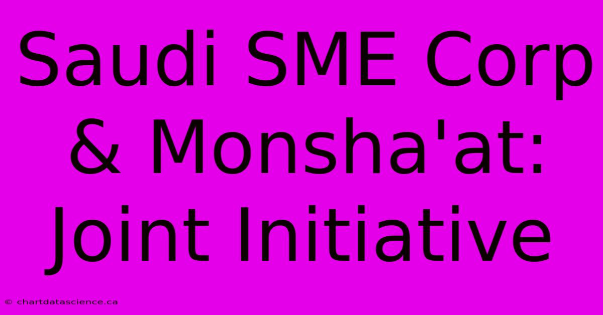 Saudi SME Corp & Monsha'at: Joint Initiative