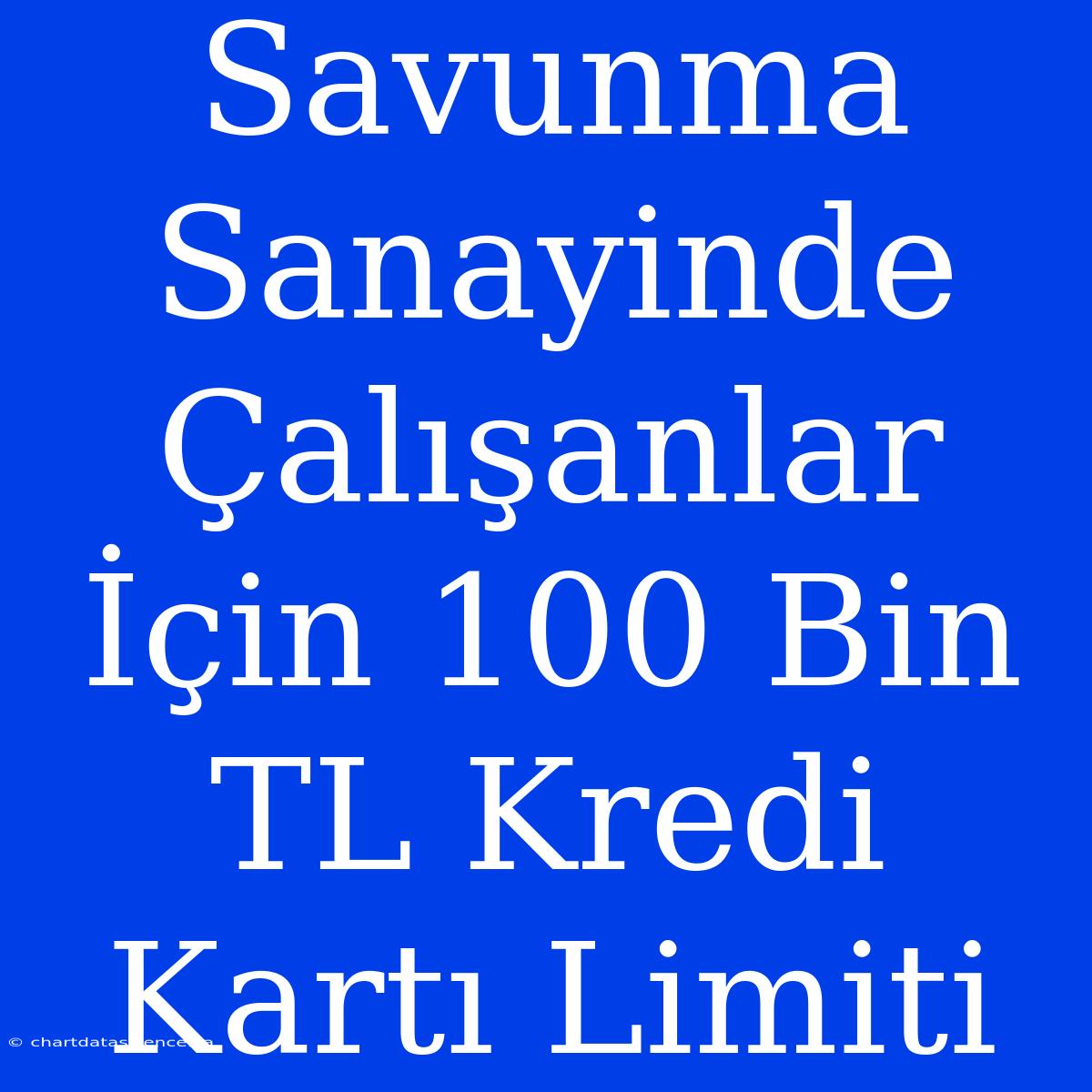 Savunma Sanayinde Çalışanlar İçin 100 Bin TL Kredi Kartı Limiti