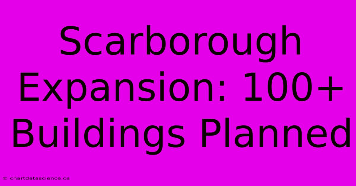 Scarborough Expansion: 100+ Buildings Planned