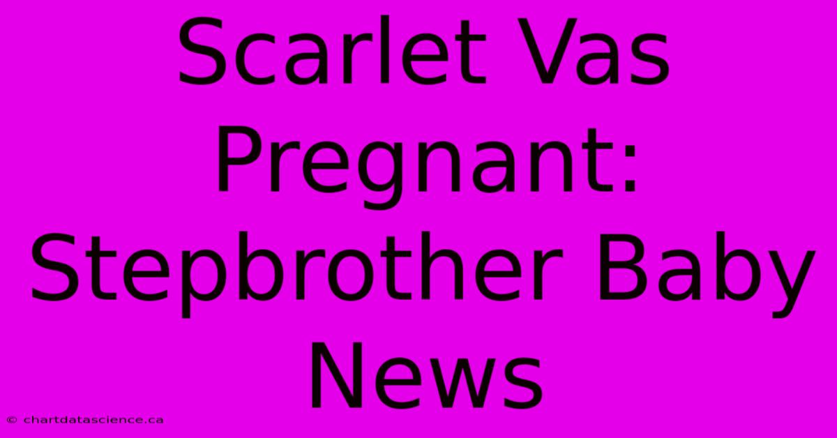 Scarlet Vas Pregnant: Stepbrother Baby News