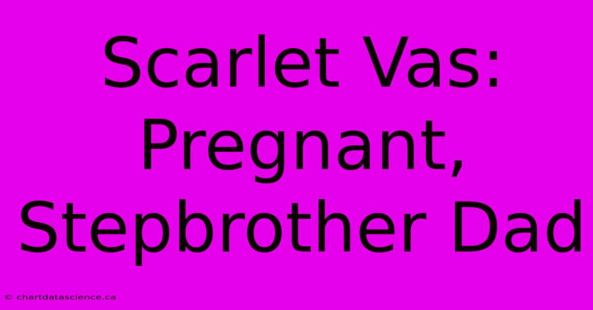 Scarlet Vas: Pregnant, Stepbrother Dad