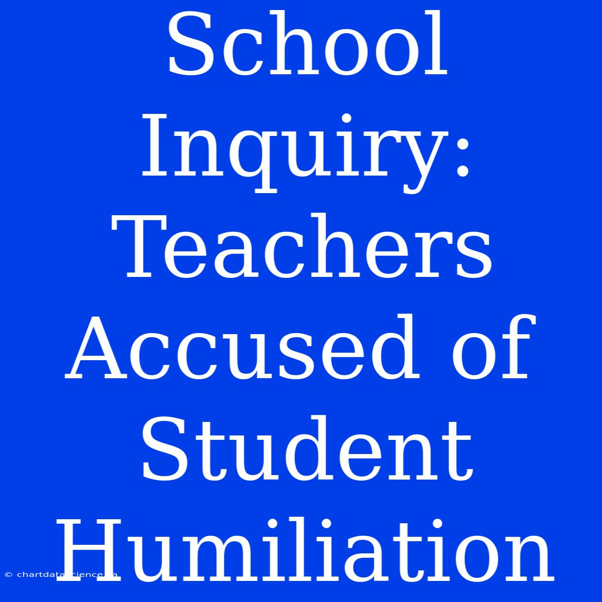 School Inquiry: Teachers Accused Of Student Humiliation