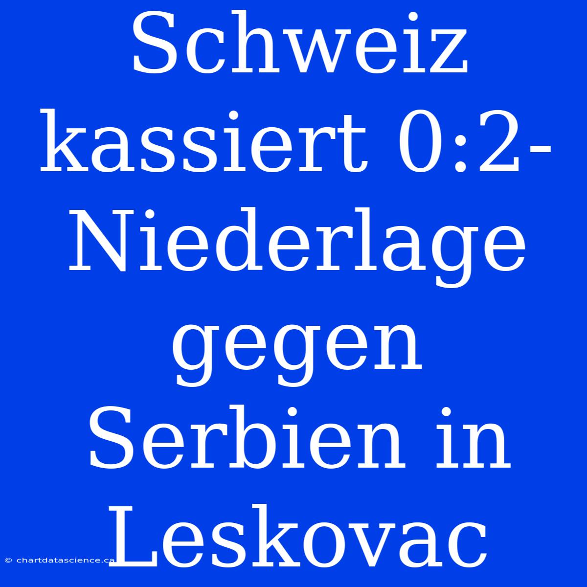 Schweiz Kassiert 0:2-Niederlage Gegen Serbien In Leskovac