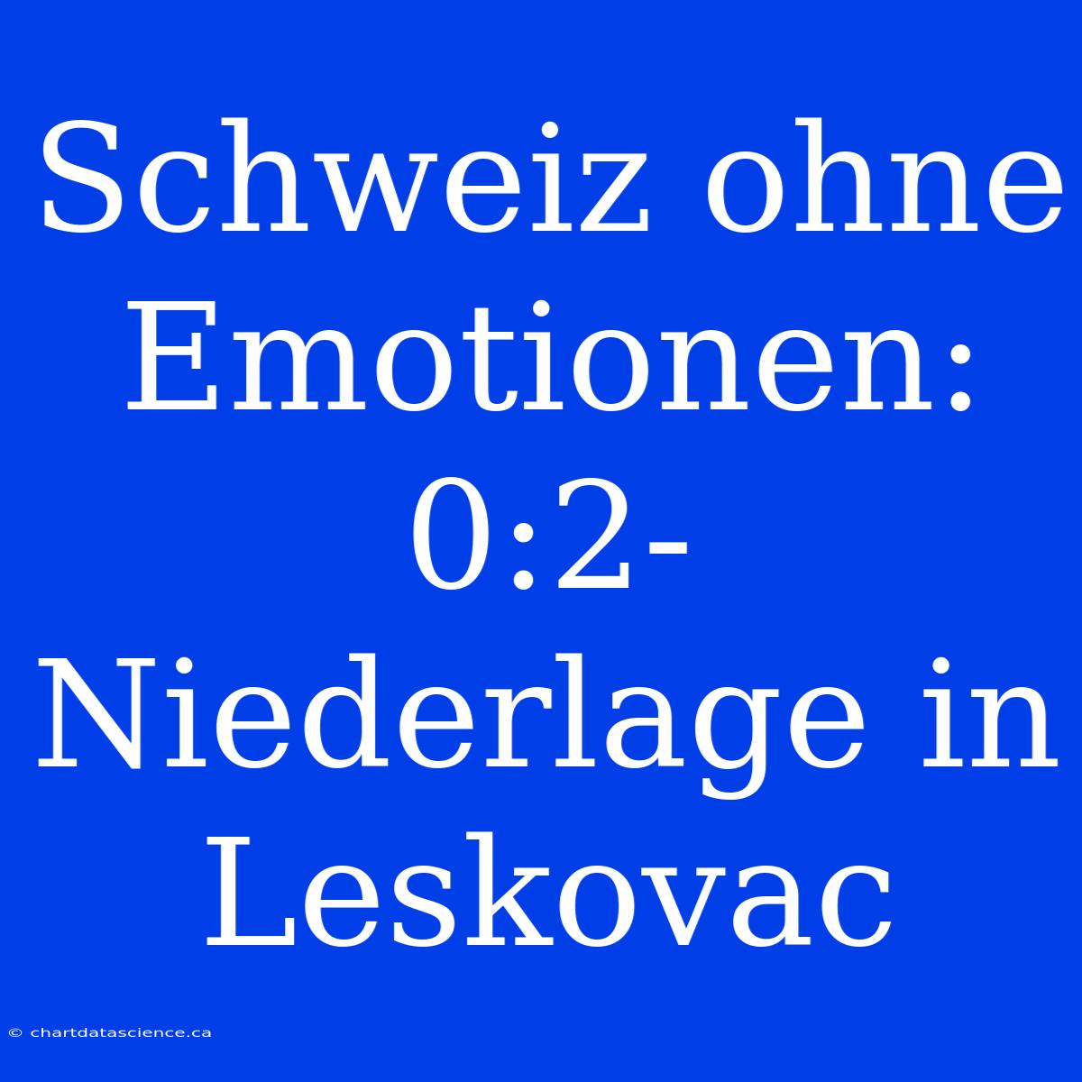 Schweiz Ohne Emotionen: 0:2-Niederlage In Leskovac