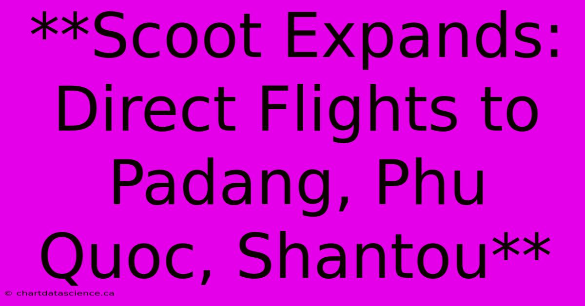 **Scoot Expands: Direct Flights To Padang, Phu Quoc, Shantou**