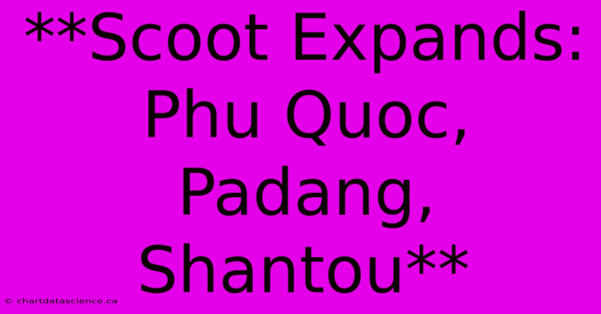 **Scoot Expands: Phu Quoc, Padang, Shantou**