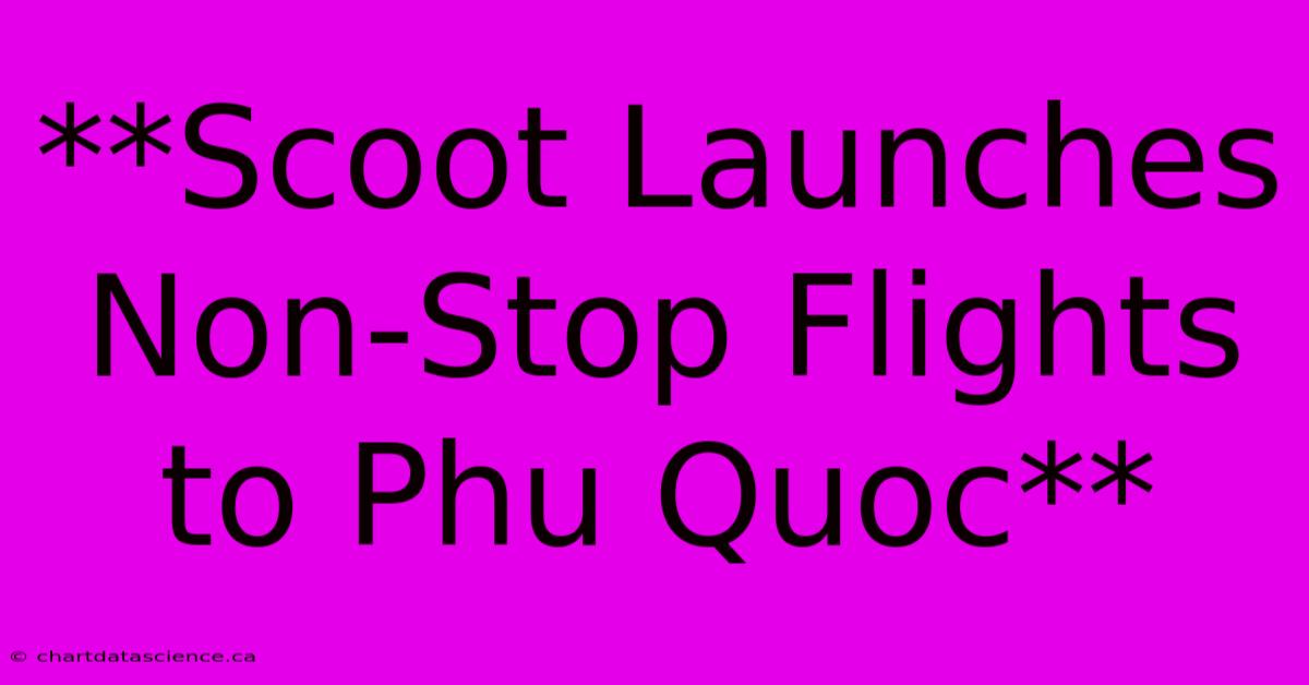 **Scoot Launches Non-Stop Flights To Phu Quoc** 