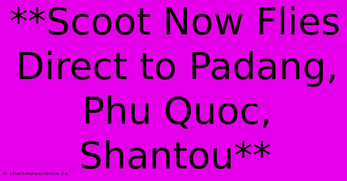 **Scoot Now Flies Direct To Padang, Phu Quoc, Shantou** 