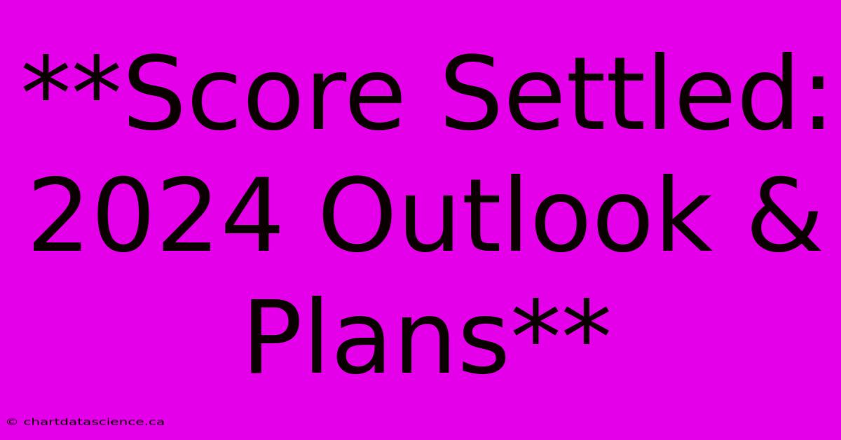 **Score Settled: 2024 Outlook & Plans** 