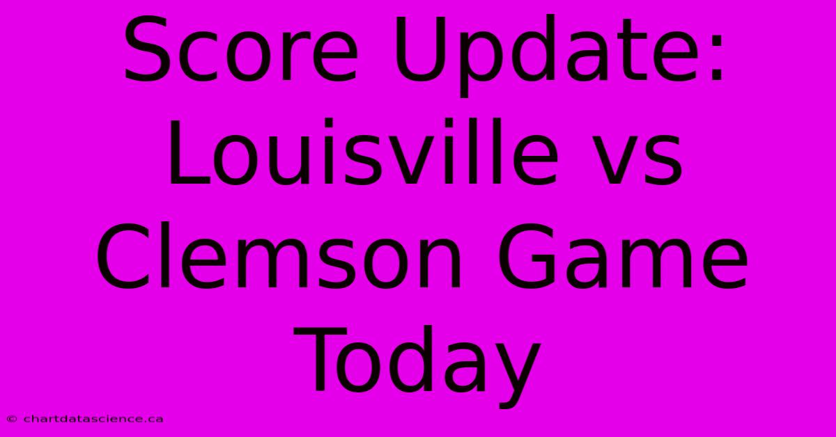 Score Update: Louisville Vs Clemson Game Today 