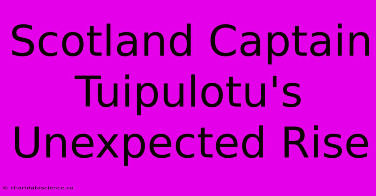 Scotland Captain Tuipulotu's Unexpected Rise