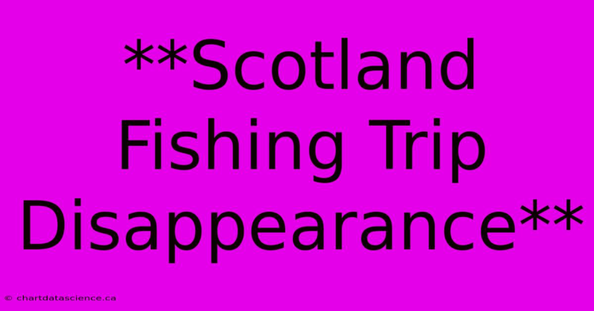 **Scotland Fishing Trip Disappearance**