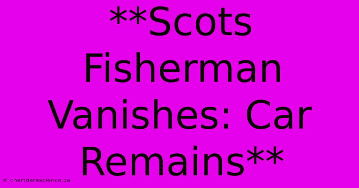 **Scots Fisherman Vanishes: Car Remains**