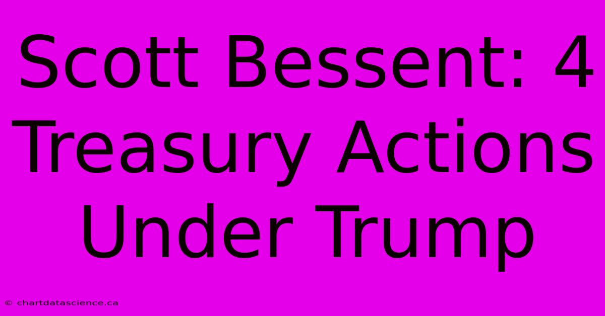 Scott Bessent: 4 Treasury Actions Under Trump