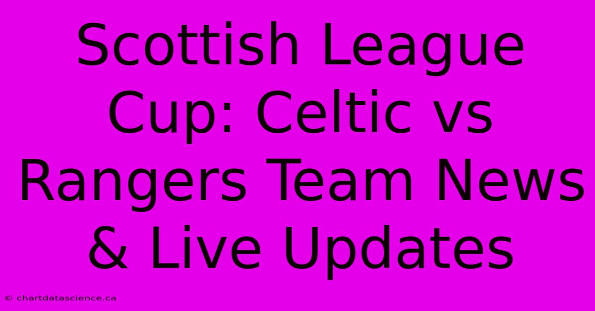 Scottish League Cup: Celtic Vs Rangers Team News & Live Updates