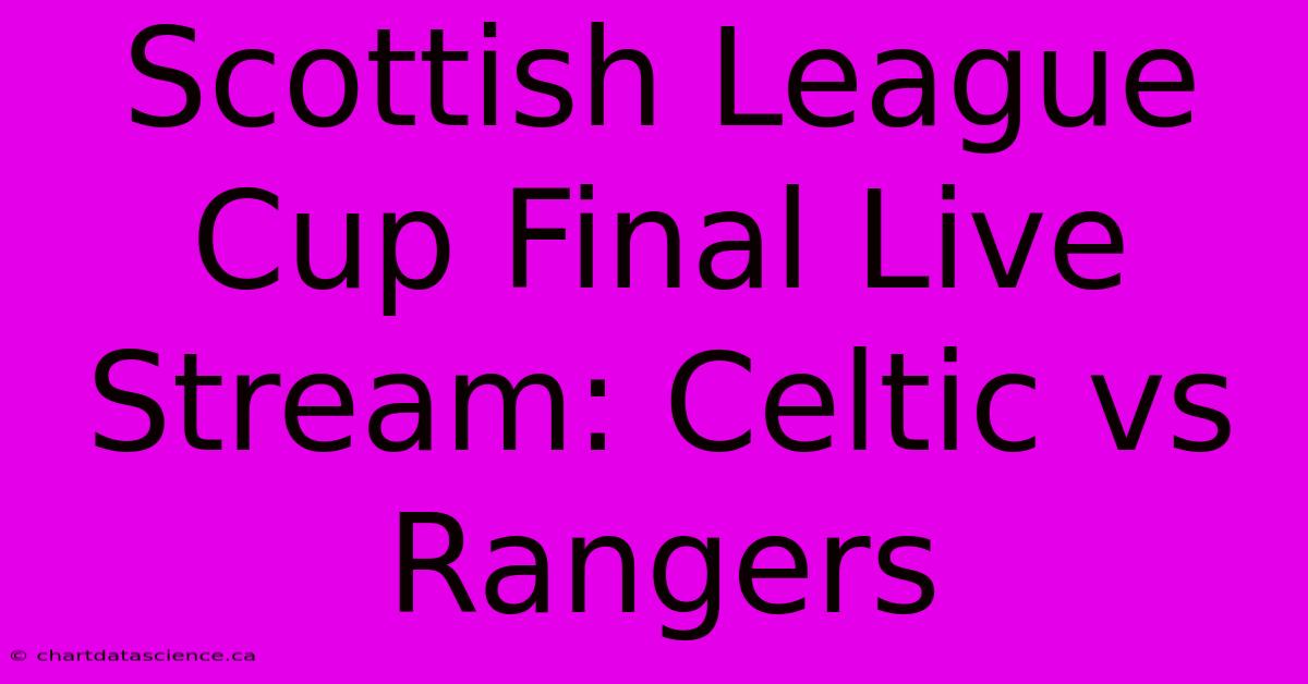 Scottish League Cup Final Live Stream: Celtic Vs Rangers