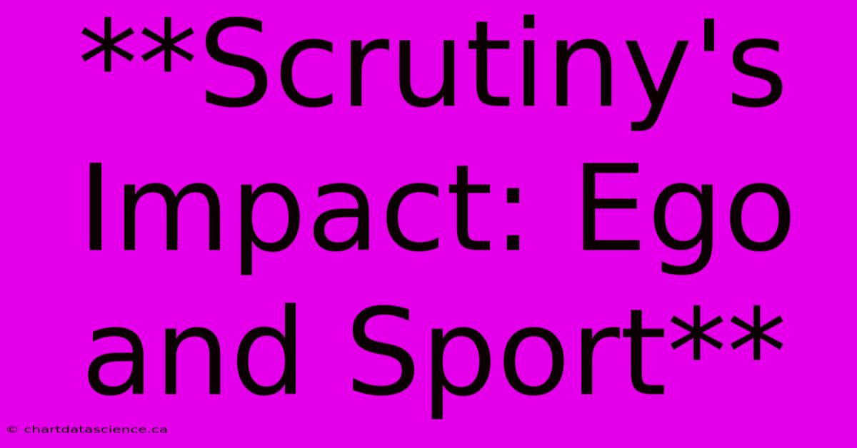 **Scrutiny's Impact: Ego And Sport**