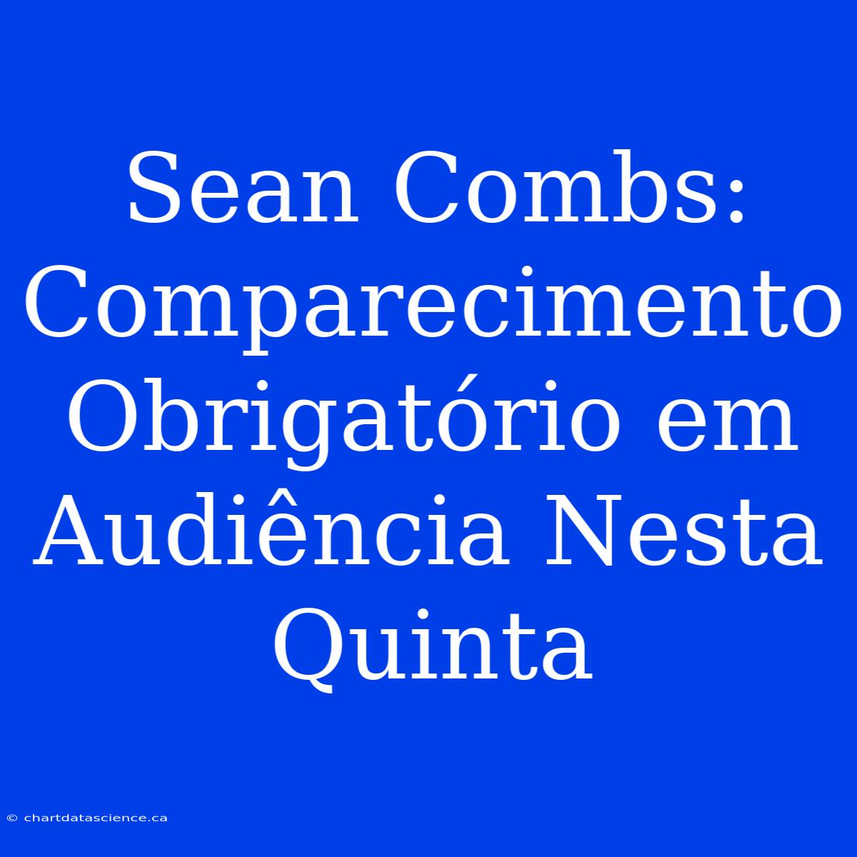 Sean Combs: Comparecimento Obrigatório Em Audiência Nesta Quinta