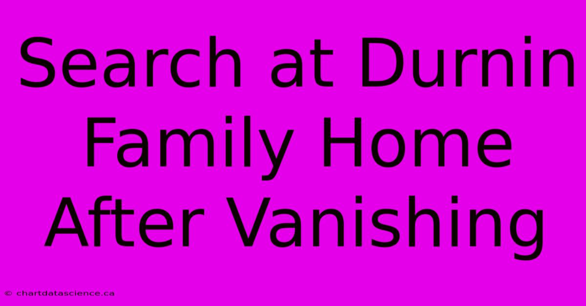 Search At Durnin Family Home After Vanishing 