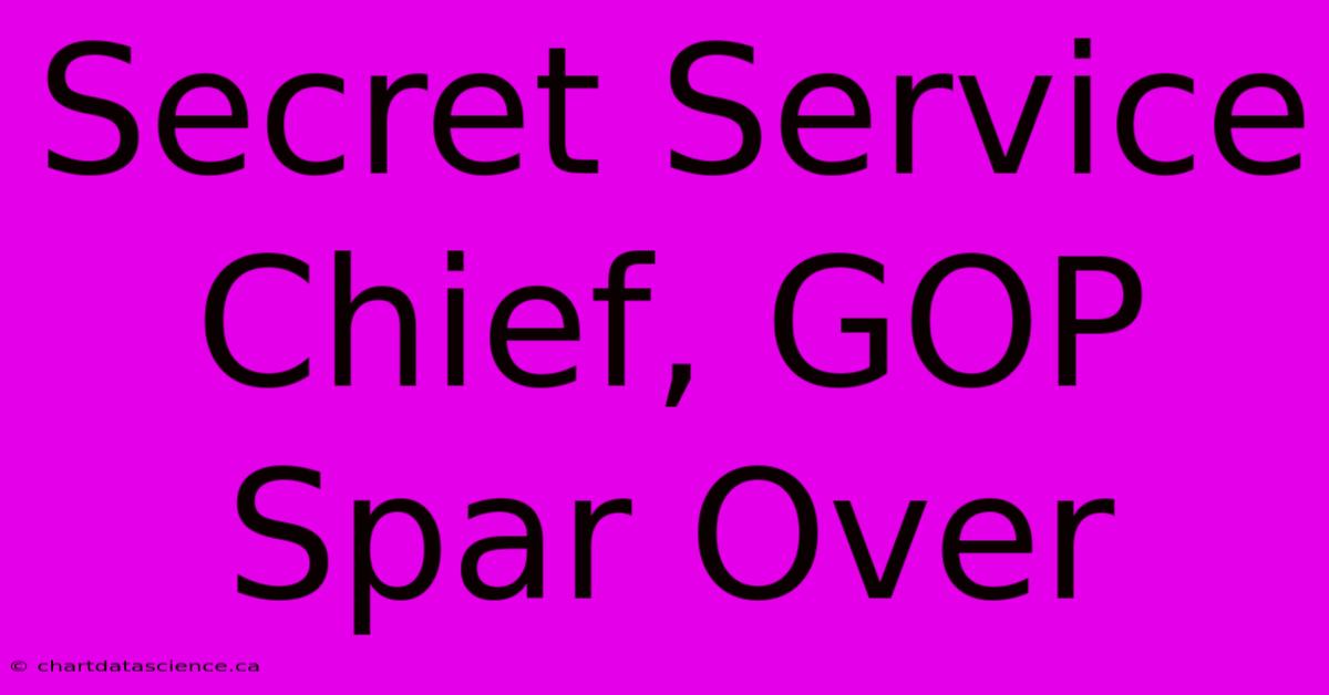 Secret Service Chief, GOP Spar Over