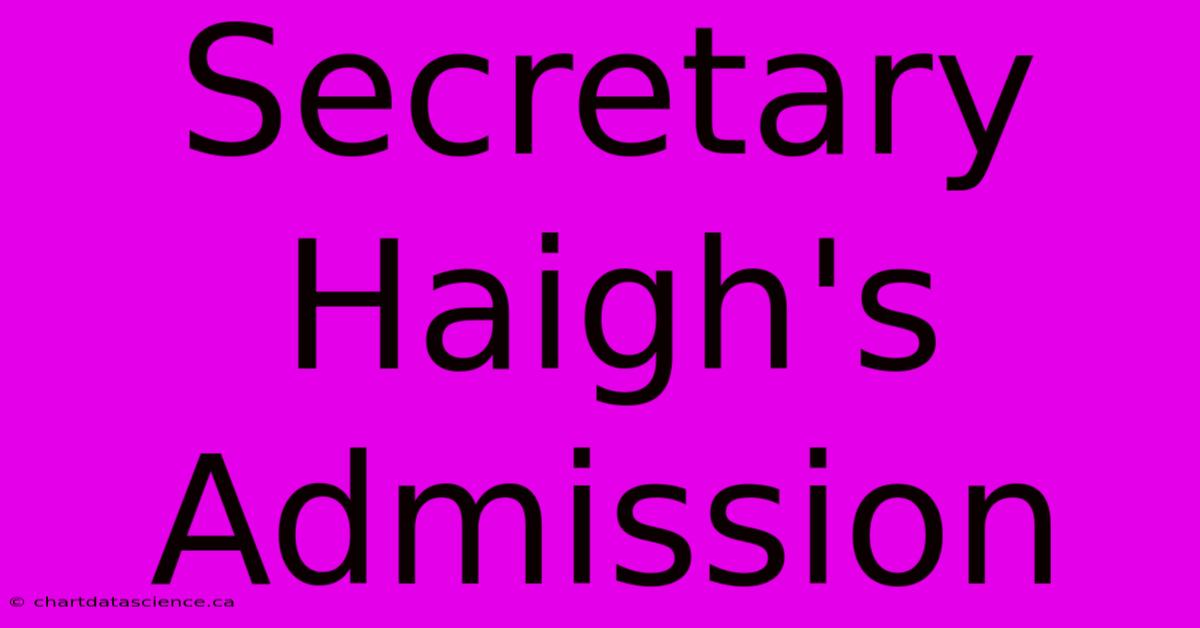 Secretary Haigh's Admission