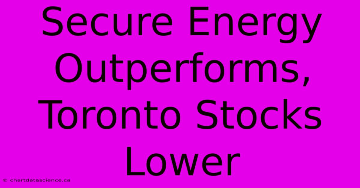 Secure Energy Outperforms, Toronto Stocks Lower 