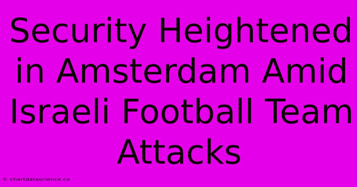 Security Heightened In Amsterdam Amid Israeli Football Team Attacks