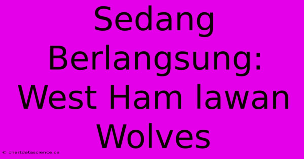 Sedang Berlangsung: West Ham Lawan Wolves