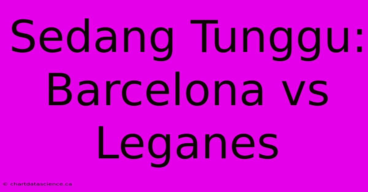 Sedang Tunggu: Barcelona Vs Leganes