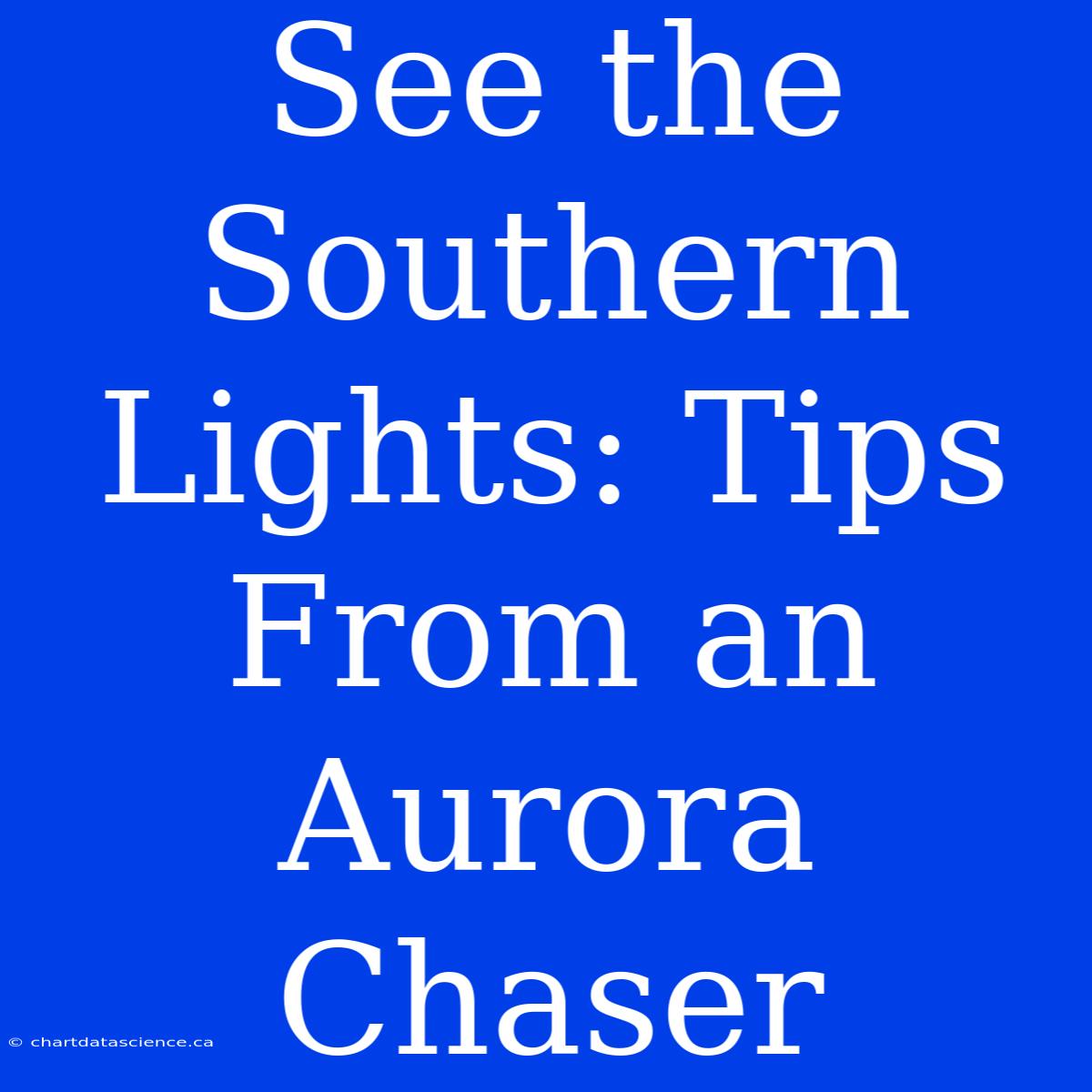 See The Southern Lights: Tips From An Aurora Chaser