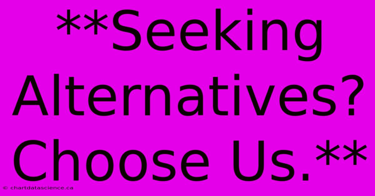 **Seeking Alternatives? Choose Us.**