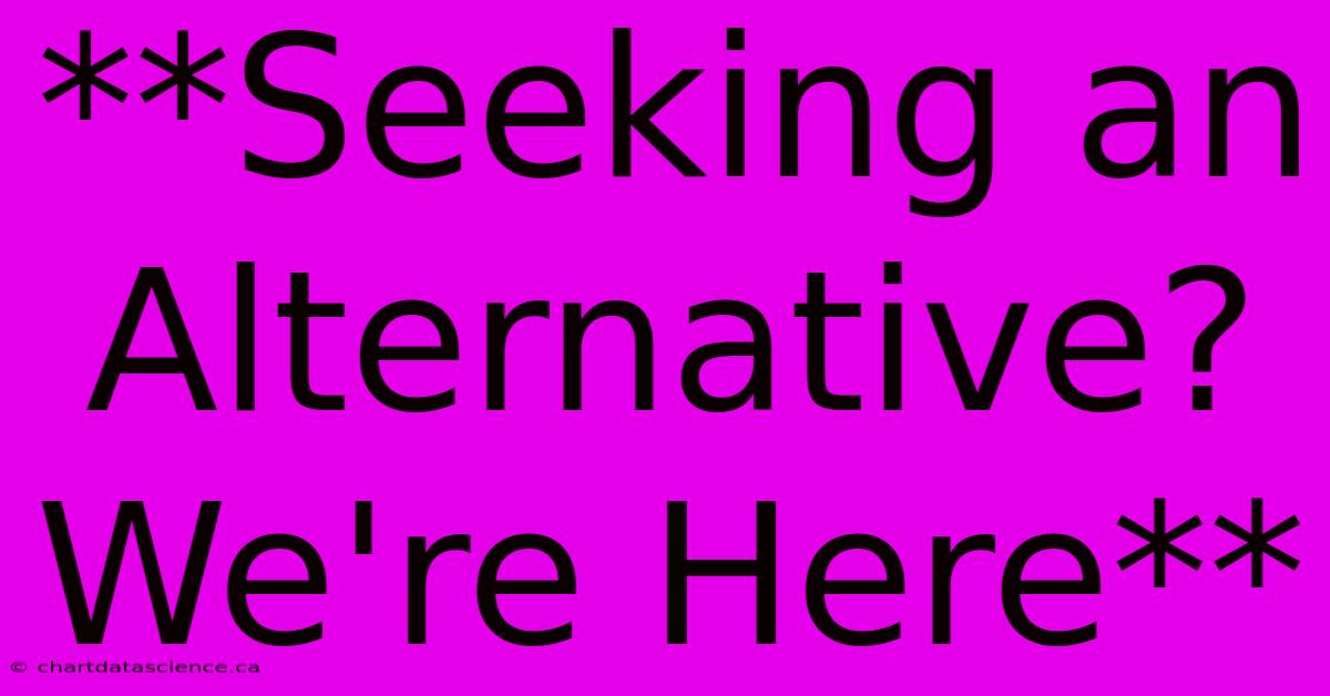 **Seeking An Alternative? We're Here**