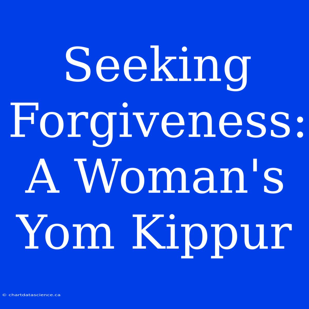 Seeking Forgiveness: A Woman's Yom Kippur